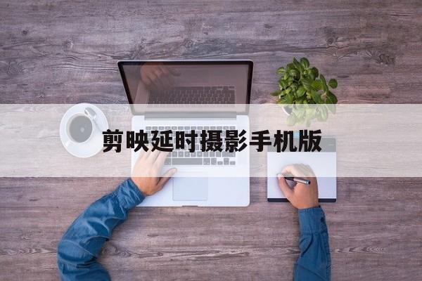 剪映延时摄影手机版(如何用剪映制作延时摄影)