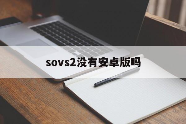 sovs2没有安卓版吗(sonoss2安卓app下载)-第1张图片-QuickQ官网