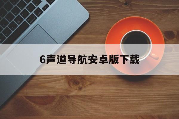 包含6声道导航安卓版下载的词条-第3张图片-QuickQ官网