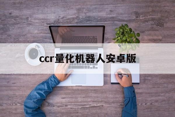 ccr量化机器人安卓版(ccr量化机器人多少钱代理)