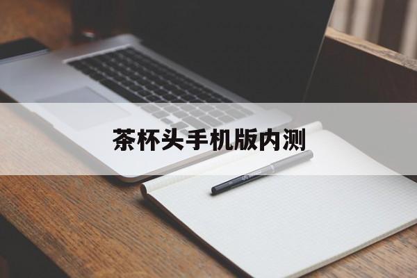 茶杯头手机版内测(茶杯头最新版本手机版)-第2张图片-QuickQ官网